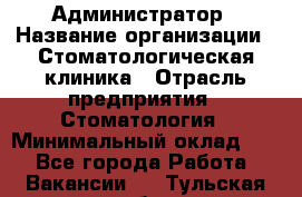 Администратор › Название организации ­ Стоматологическая клиника › Отрасль предприятия ­ Стоматология › Минимальный оклад ­ 1 - Все города Работа » Вакансии   . Тульская обл.